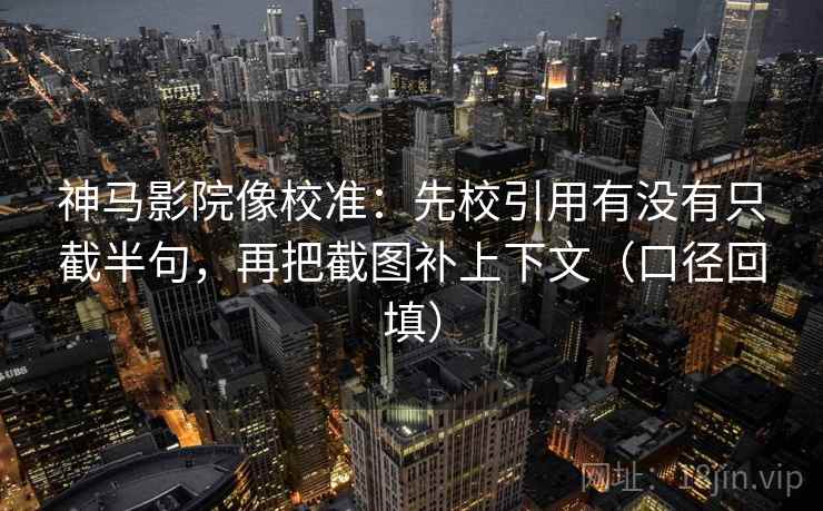 神马影院像校准:先校引用有没有只截半句,再把截图补上下文(口径回填) 神马影院像校准:先校引用有没有只截半句,再把截图补上下文(口径回填)