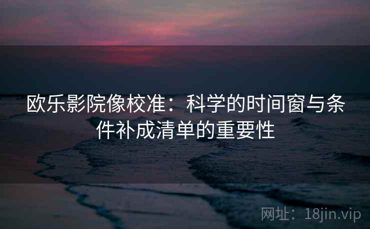 欧乐影院像校准:科学的时间窗与条件补成清单的重要性 欧乐影院像校准:科学的时间窗与条件补成清单的重要性