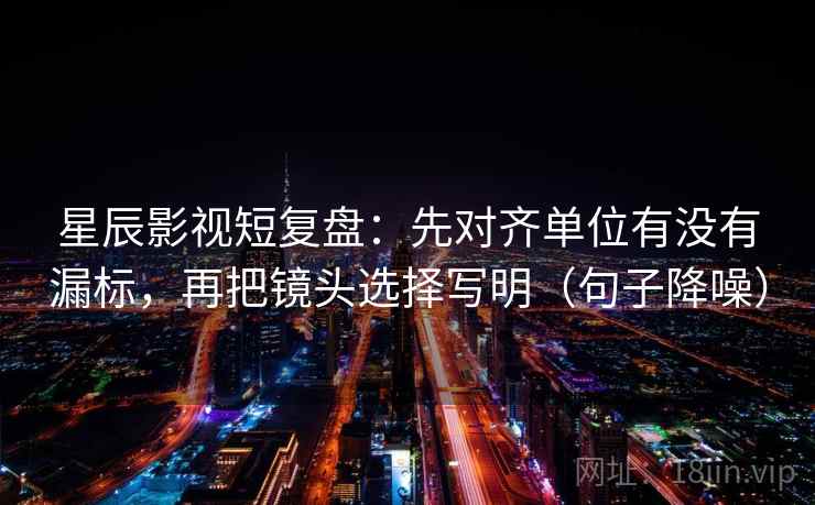 星辰影视短复盘:先对齐单位有没有漏标,再把镜头选择写明(句子降噪) 星辰影视短复盘:先对齐单位有没有漏标,再把镜头选择写明(句子降噪)