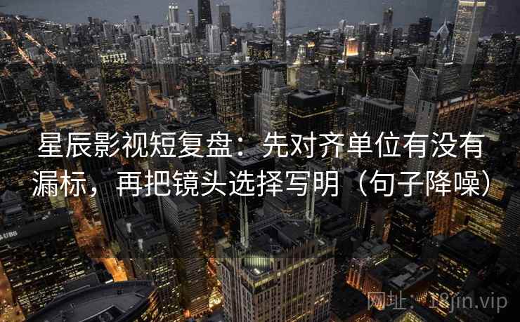 星辰影视短复盘:先对齐单位有没有漏标,再把镜头选择写明(句子降噪) 星辰影视短复盘:先对齐单位有没有漏标,再把镜头选择写明(句子降噪)