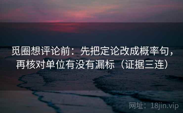 觅圈想评论前：先把定论改成概率句，再核对单位有没有漏标（证据三连）