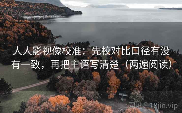 人人影视像校准:先校对比口径有没有一致,再把主语写清楚(两遍阅读) 人人影视像校准:先校对比口径有没有一致,再把主语写清楚(两遍阅读)