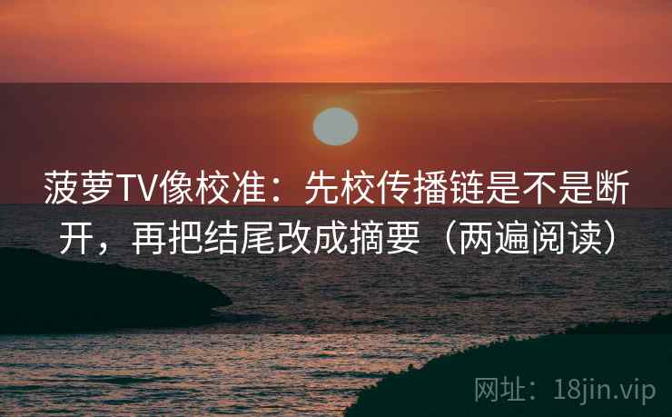 菠萝TV像校准:先校传播链是不是断开,再把结尾改成摘要(两遍阅读) 菠萝TV像校准:先校传播链是不是断开,再把结尾改成摘要(两遍阅读)