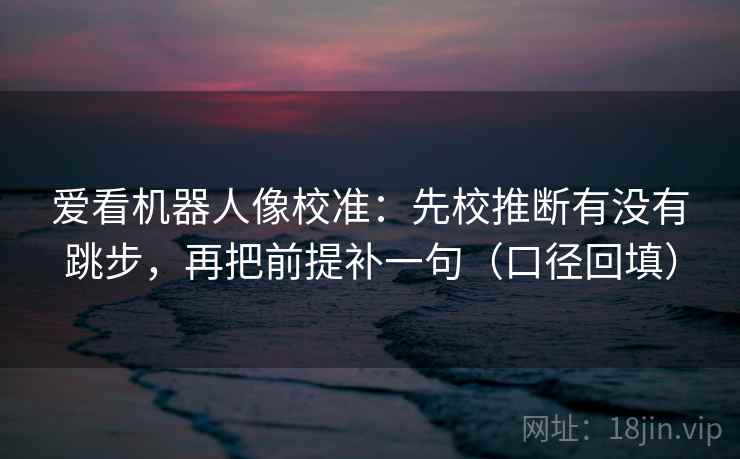 爱看机器人像校准:先校推断有没有跳步,再把前提补一句(口径回填) 爱看机器人像校准:先校推断有没有跳步,再把前提补一句(口径回填)