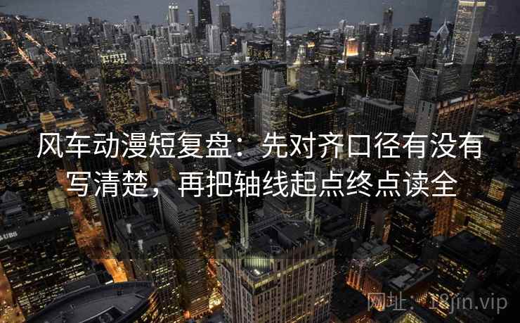 风车动漫短复盘:先对齐口径有没有写清楚,再把轴线起点终点读全 风车动漫短复盘:先对齐口径有没有写清楚,再把轴线起点终点读全