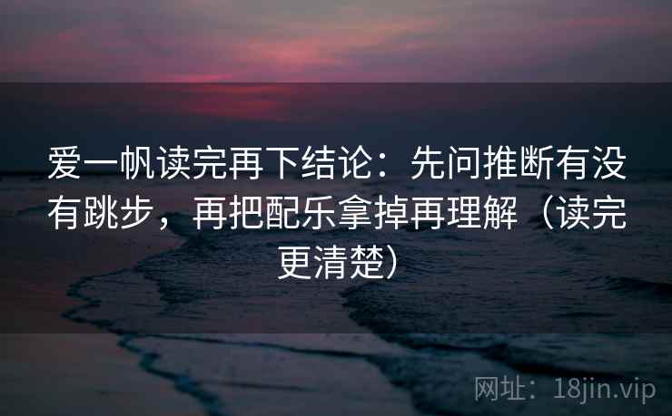 爱一帆读完再下结论:先问推断有没有跳步,再把配乐拿掉再理解(读完更清楚) 爱一帆读完再下结论:先问推断有没有跳步,再把配乐拿掉再理解(读完更清楚)