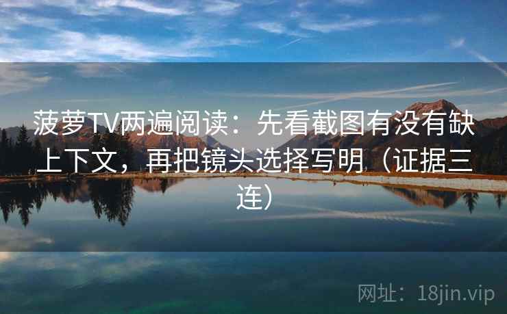 菠萝TV两遍阅读:先看截图有没有缺上下文,再把镜头选择写明(证据三连) 菠萝TV两遍阅读:先看截图有没有缺上下文,再把镜头选择写明(证据三连)