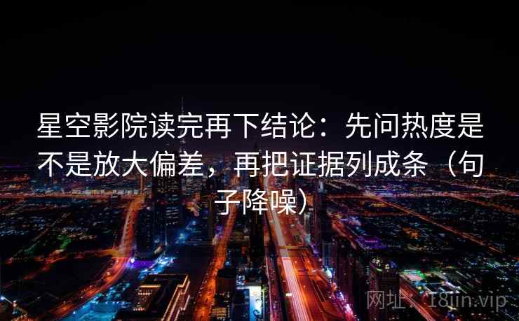 星空影院读完再下结论:先问热度是不是放大偏差,再把证据列成条(句子降噪) 星空影院读完再下结论:先问热度是不是放大偏差,再把证据列成条(句子降噪)