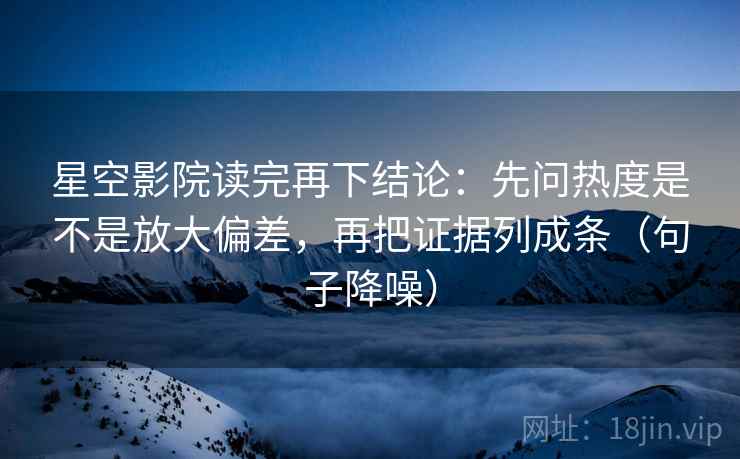 星空影院读完再下结论:先问热度是不是放大偏差,再把证据列成条(句子降噪) 星空影院读完再下结论:先问热度是不是放大偏差,再把证据列成条(句子降噪)
