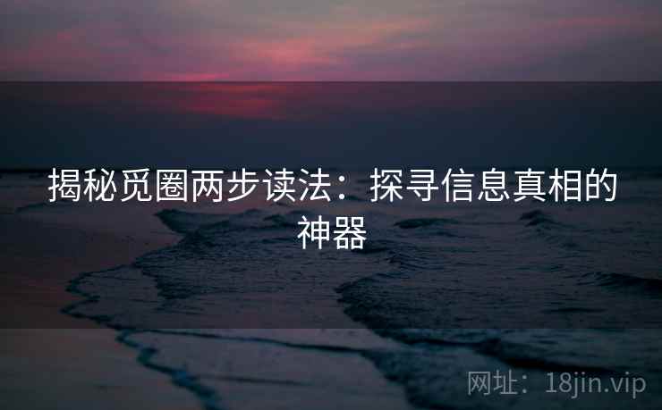 揭秘觅圈两步读法:探寻信息真相的神器 揭秘觅圈两步读法:探寻信息真相的神器