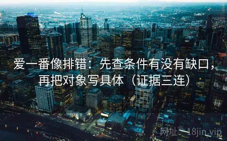爱一番像排错：先查条件有没有缺口，再把对象写具体（证据三连）