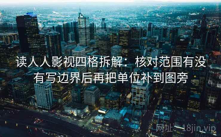 读人人影视四格拆解：核对范围有没有写边界后再把单位补到图旁