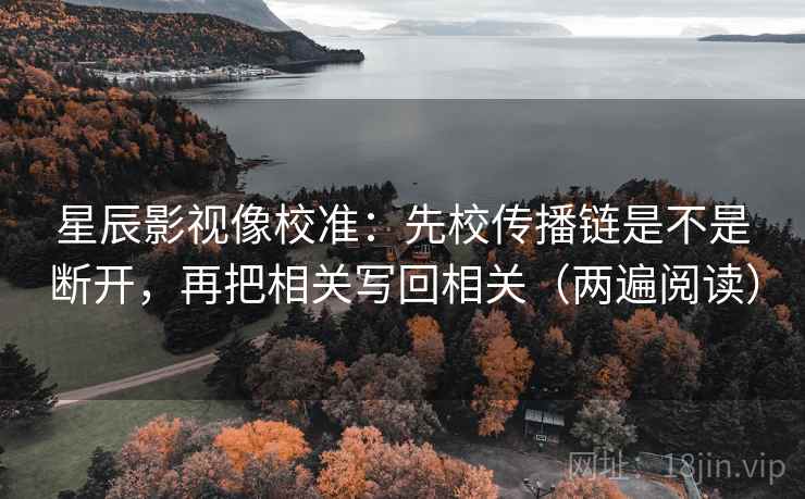 星辰影视像校准:先校传播链是不是断开,再把相关写回相关(两遍阅读) 星辰影视像校准:先校传播链是不是断开,再把相关写回相关(两遍阅读)
