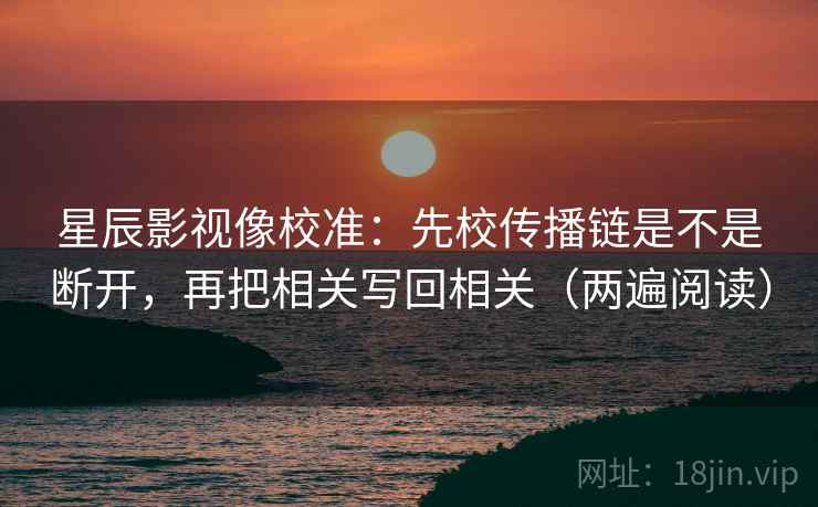 星辰影视像校准:先校传播链是不是断开,再把相关写回相关(两遍阅读) 星辰影视像校准:先校传播链是不是断开,再把相关写回相关(两遍阅读)