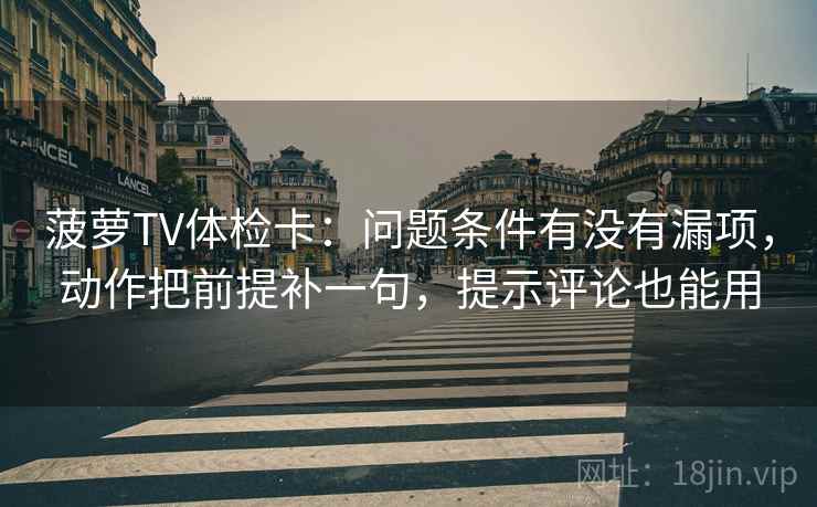 菠萝TV体检卡:问题条件有没有漏项,动作把前提补一句,提示评论也能用 菠萝TV体检卡:问题条件有没有漏项,动作把前提补一句,提示评论也能用