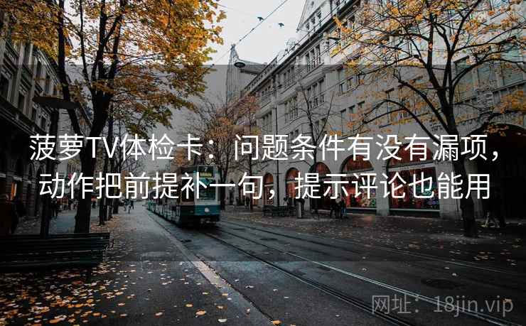 菠萝TV体检卡:问题条件有没有漏项,动作把前提补一句,提示评论也能用 菠萝TV体检卡:问题条件有没有漏项,动作把前提补一句,提示评论也能用