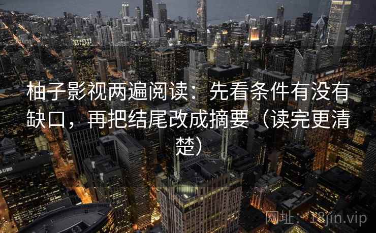 柚子影视两遍阅读:先看条件有没有缺口,再把结尾改成摘要(读完更清楚) 柚子影视两遍阅读:先看条件有没有缺口,再把结尾改成摘要(读完更清楚)