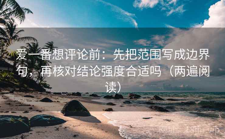 爱一番想评论前:先把范围写成边界句,再核对结论强度合适吗(两遍阅读) 爱一番想评论前:先把范围写成边界句,再核对结论强度合适吗(两遍阅读)
