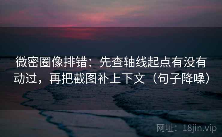 微密圈像排错:先查轴线起点有没有动过,再把截图补上下文(句子降噪) 微密圈像排错:先查轴线起点有没有动过,再把截图补上下文(句子降噪)