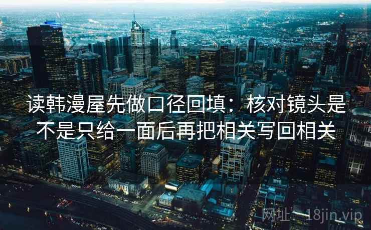 读韩漫屋先做口径回填:核对镜头是不是只给一面后再把相关写回相关 读韩漫屋先做口径回填:核对镜头是不是只给一面后再把相关写回相关