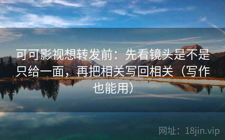 可可影视想转发前:先看镜头是不是只给一面,再把相关写回相关(写作也能用) 可可影视想转发前:先看镜头是不是只给一面,再把相关写回相关(写作也能用)