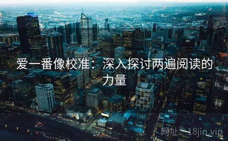 爱一番像校准：深入探讨两遍阅读的力量