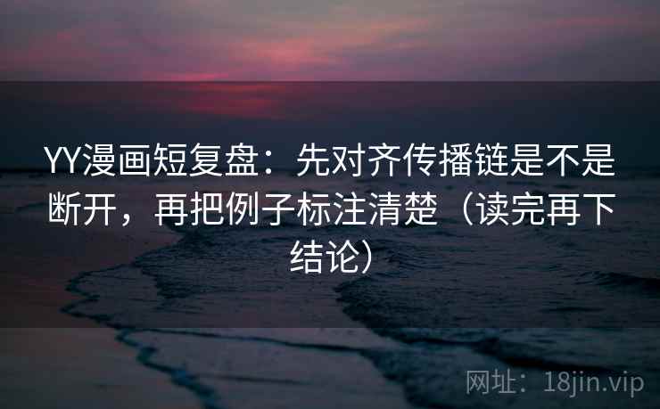 YY漫画短复盘:先对齐传播链是不是断开,再把例子标注清楚(读完再下结论) YY漫画短复盘:先对齐传播链是不是断开,再把例子标注清楚(读完再下结论)