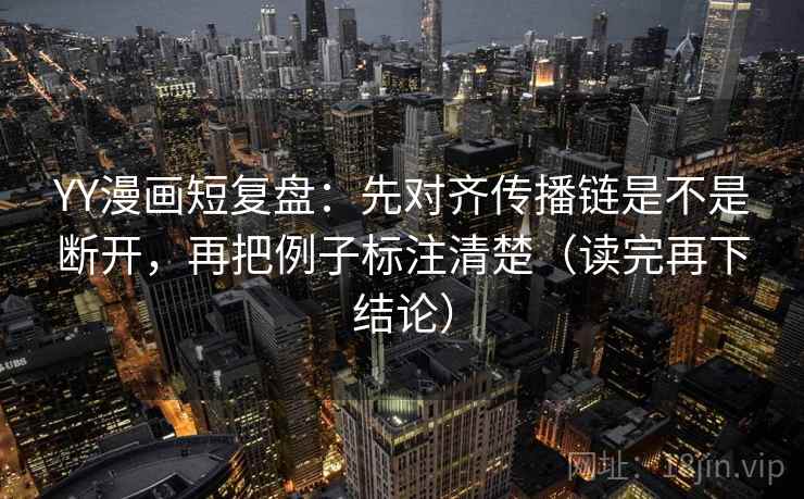 YY漫画短复盘:先对齐传播链是不是断开,再把例子标注清楚(读完再下结论) YY漫画短复盘:先对齐传播链是不是断开,再把例子标注清楚(读完再下结论)