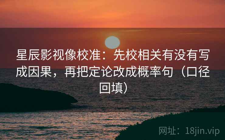 星辰影视像校准:先校相关有没有写成因果,再把定论改成概率句(口径回填) 星辰影视像校准:先校相关有没有写成因果,再把定论改成概率句(口径回填)