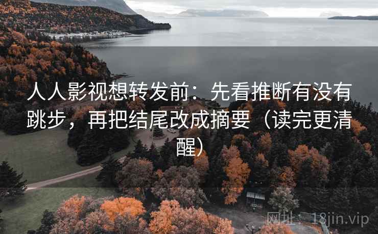 人人影视想转发前:先看推断有没有跳步,再把结尾改成摘要(读完更清醒) 人人影视想转发前:先看推断有没有跳步,再把结尾改成摘要(读完更清醒)