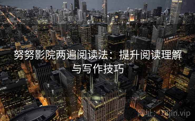 努努影院两遍阅读法:提升阅读理解与写作技巧 努努影院两遍阅读法:提升阅读理解与写作技巧