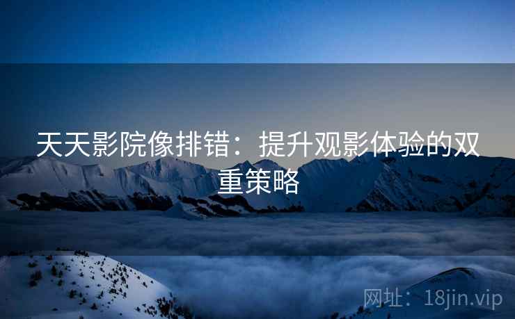 天天影院像排错:提升观影体验的双重策略 天天影院像排错:提升观影体验的双重策略