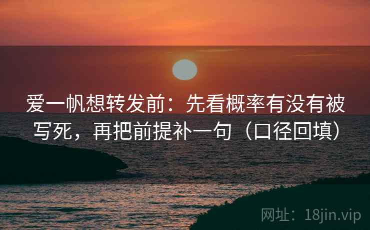爱一帆想转发前:先看概率有没有被写死,再把前提补一句(口径回填) 爱一帆想转发前:先看概率有没有被写死,再把前提补一句(口径回填)