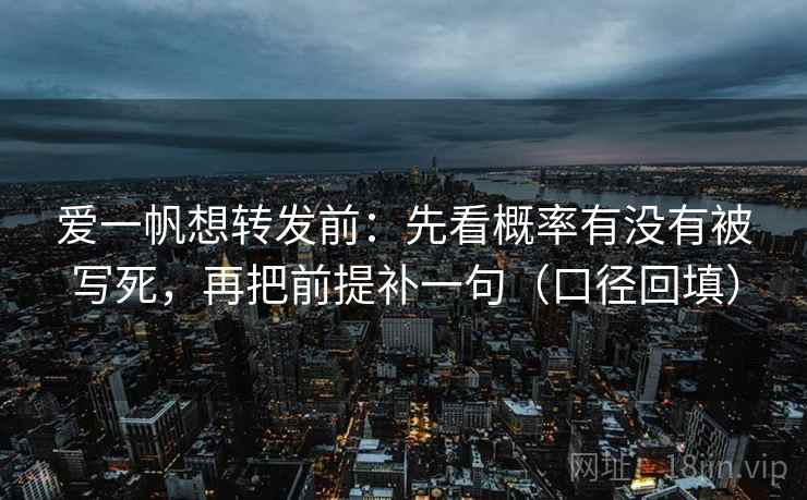 爱一帆想转发前:先看概率有没有被写死,再把前提补一句(口径回填) 爱一帆想转发前:先看概率有没有被写死,再把前提补一句(口径回填)