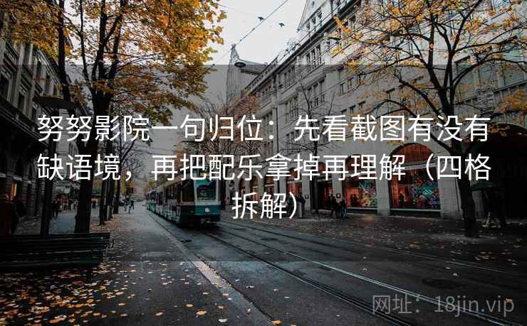 努努影院一句归位:先看截图有没有缺语境,再把配乐拿掉再理解(四格拆解) 努努影院一句归位:先看截图有没有缺语境,再把配乐拿掉再理解(四格拆解)