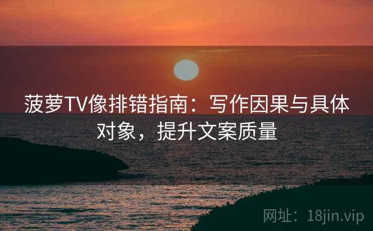 菠萝TV像排错指南:写作因果与具体对象,提升文案质量 菠萝TV像排错指南:写作因果与具体对象,提升文案质量