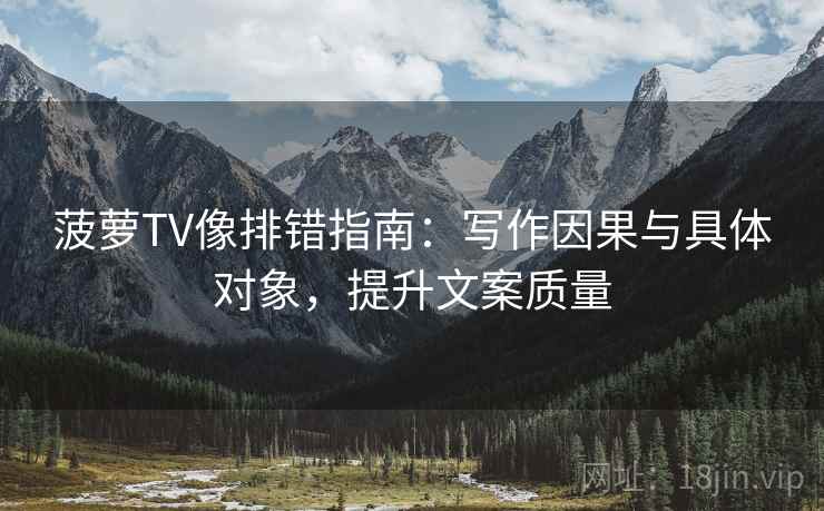 菠萝TV像排错指南:写作因果与具体对象,提升文案质量 菠萝TV像排错指南:写作因果与具体对象,提升文案质量