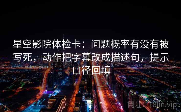星空影院体检卡:问题概率有没有被写死,动作把字幕改成描述句,提示口径回填 星空影院体检卡:问题概率有没有被写死,动作把字幕改成描述句,提示口径回填