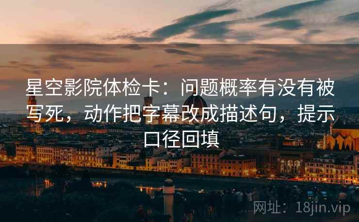 星空影院体检卡:问题概率有没有被写死,动作把字幕改成描述句,提示口径回填 星空影院体检卡:问题概率有没有被写死,动作把字幕改成描述句,提示口径回填