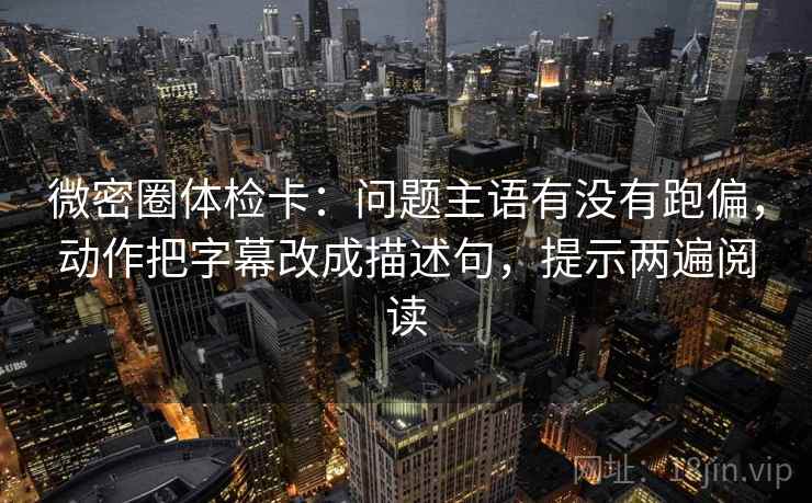 微密圈体检卡:问题主语有没有跑偏,动作把字幕改成描述句,提示两遍阅读 微密圈体检卡:问题主语有没有跑偏,动作把字幕改成描述句,提示两遍阅读