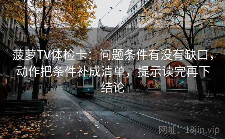 菠萝TV体检卡:问题条件有没有缺口,动作把条件补成清单,提示读完再下结论 菠萝TV体检卡:问题条件有没有缺口,动作把条件补成清单,提示读完再下结论