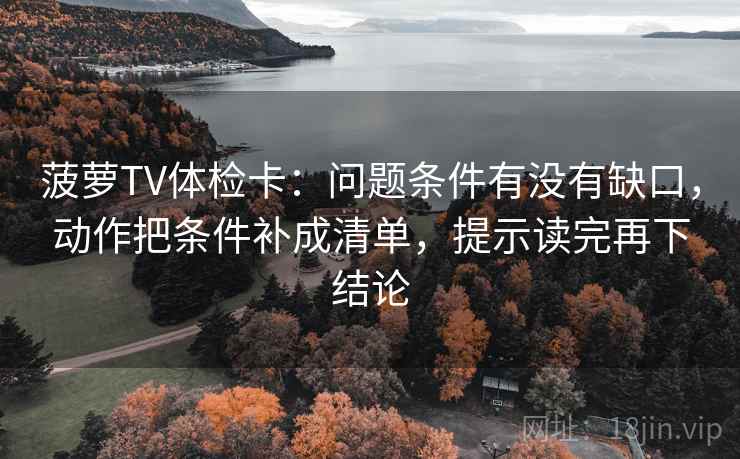 菠萝TV体检卡:问题条件有没有缺口,动作把条件补成清单,提示读完再下结论 菠萝TV体检卡:问题条件有没有缺口,动作把条件补成清单,提示读完再下结论
