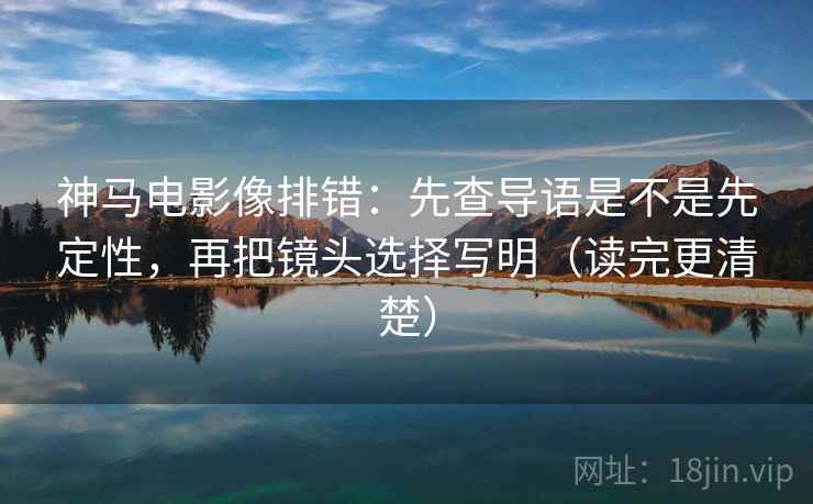 神马电影像排错:先查导语是不是先定性,再把镜头选择写明(读完更清楚) 神马电影像排错:先查导语是不是先定性,再把镜头选择写明(读完更清楚)