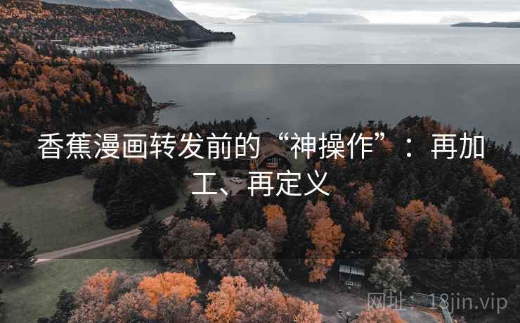 香蕉漫画转发前的“神操作”:再加工、再定义 香蕉漫画转发前的“神操作”:再加工、再定义