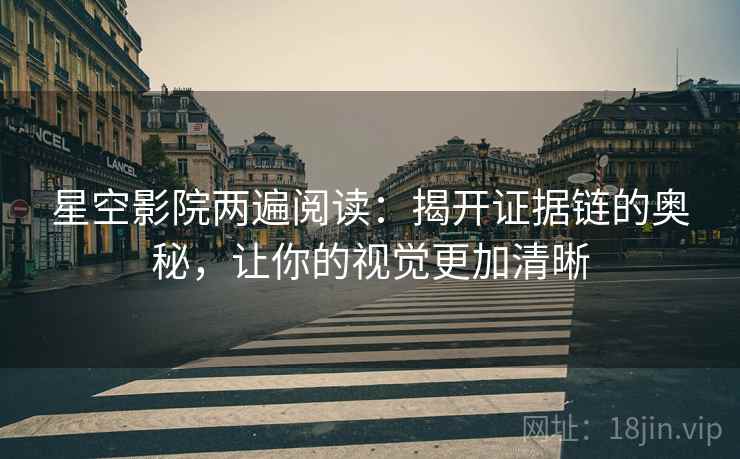 星空影院两遍阅读:揭开证据链的奥秘,让你的视觉更加清晰 星空影院两遍阅读:揭开证据链的奥秘,让你的视觉更加清晰