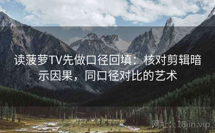 读菠萝TV先做口径回填：核对剪辑暗示因果，同口径对比的艺术