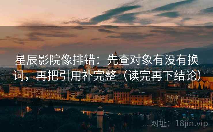 星辰影院像排错:先查对象有没有换词,再把引用补完整(读完再下结论) 星辰影院像排错:先查对象有没有换词,再把引用补完整(读完再下结论)