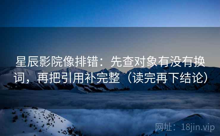 星辰影院像排错:先查对象有没有换词,再把引用补完整(读完再下结论) 星辰影院像排错:先查对象有没有换词,再把引用补完整(读完再下结论)
