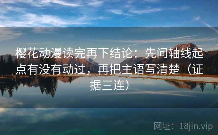 樱花动漫读完再下结论:先问轴线起点有没有动过,再把主语写清楚(证据三连) 樱花动漫读完再下结论:先问轴线起点有没有动过,再把主语写清楚(证据三连)