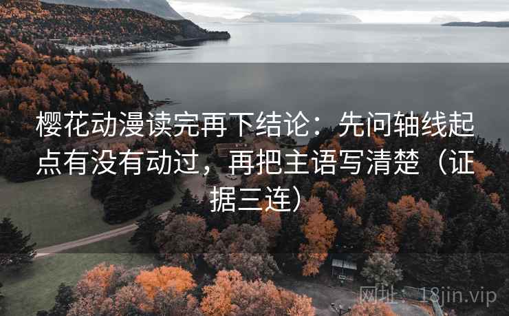 樱花动漫读完再下结论:先问轴线起点有没有动过,再把主语写清楚(证据三连) 樱花动漫读完再下结论:先问轴线起点有没有动过,再把主语写清楚(证据三连)